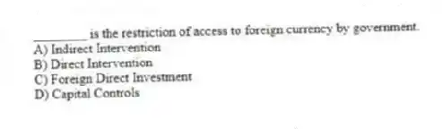 ________ is the restriction of access to foreign currency by government.
A) Indirect Intervention
B) Direct Intervention
C) Foreign Direct Investment
D) Capital Controls