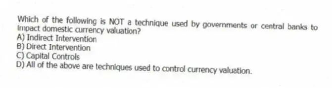 Which of the following is NOT a technique used by governments or central banks to impact domestic currency valuation?
A) Indirect Intervention
B) Direct Intervention
C) Capital Controls
D) All of the above are techniques used to control currency valuation.