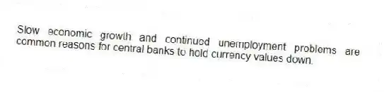 Slow economic growth and continued unemployment problems are common reasons for central banks to hold currency values down.