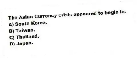 The Asian Currency crisis appeared to begin in:
A) South Korea.
B) Taiwan.
C) Thailand.
D) Japan.