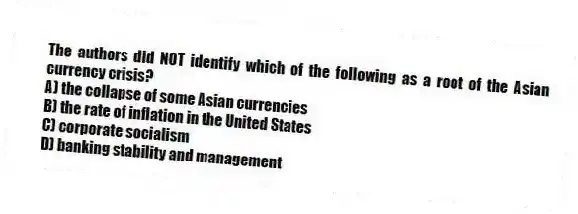 The authors did NOT identify which of the following as a root of the Asian currency crisis?
A) the collapse of some Asian currencies
B) the rate of inflation in the United States
C) corporate socialism
D) banking stability and management