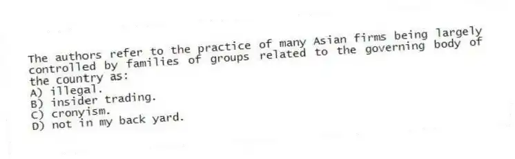 The authors refer to the practice of many Asian firms being largely controlled by families of groups related to the governing body of the country as:
A) illegal.
B) insider trading.
C) cronyism.
D) not in my back yard.