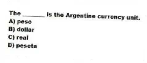 The ________ is the Argentine currency unit.
A) peso
B) dollar
C) real
D) peseta