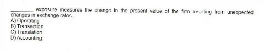 ________ exposure measures the change in the present value of the firm resulting from unexpected changes in exchange rates.
A) Operating
B) Transaction
C) Translation
D) Accounting