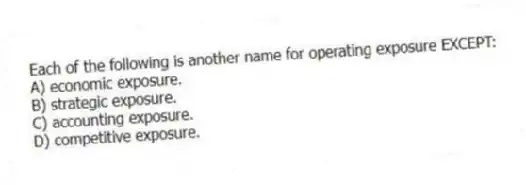 Each of the following is another name for operating exposure EXCEPT:
A) economic exposure.
B) strategic exposure.
C) accounting exposure.
D) competitive exposure.