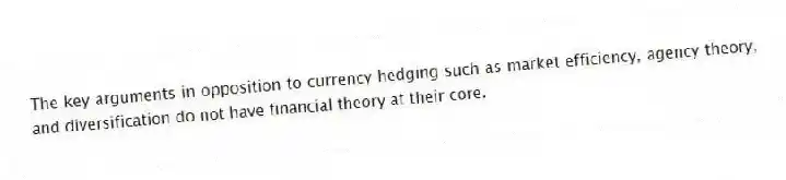 The key arguments in opposition to currency hedging such as market efficiency, agency theory, and diversification do not have financial theory at their core.