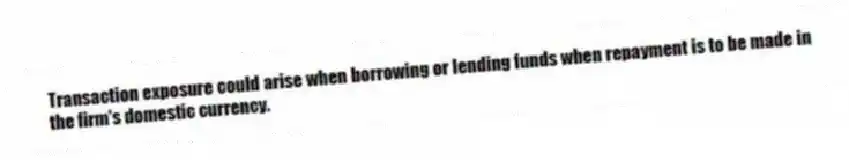 Transaction exposure could arise when borrowing or lending funds when repayment is to be made in the firm's domestic currency.