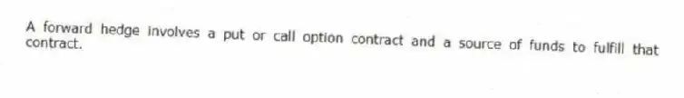 A forward hedge involves a put or call option contract and a source of funds to fulfill that contract.