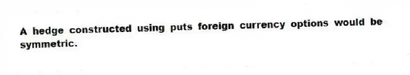 A hedge constructed using puts foreign currency options would be symmetric.