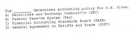 The ________ determines accounting policy for U.S. firms.
A) Securities and Exchange Commission (SEC)
B) Federal Reserve System (Fed)
C) Financial Accounting Standards Board (FASB)
D) General Agreement on Tariffs and Trade (GATT)