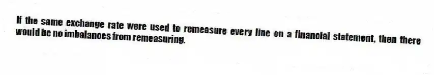 If the same exchange rate were used to remeasure every line on a financial statement, then there would be no imbalances from remeasuring.