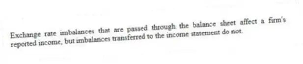Exchange rate imbalances that are passed through the balance sheet affect a firm's reported income, but imbalances transferred to the income statement do not.