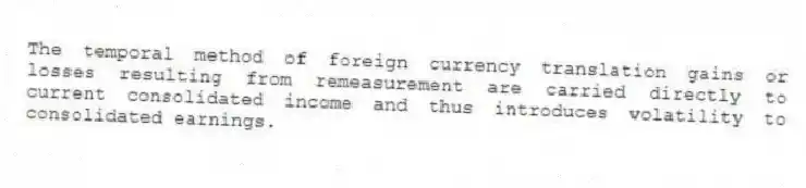 The temporal method of foreign currency translation gains or losses resulting from remeasurement are carried directly to current consolidated income and thus introduces volatility to consolidated earnings.