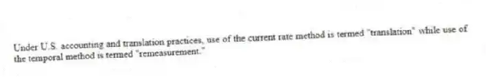 Under U.S. accounting and translation practices, use of the current rate method is termed "translation" while use of the temporal method is termed "remeasurement."
