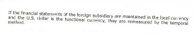 If the financial statements of the foreign subsidiary are maintained in the local currency and the U.S. dollar is the functional currency, they are remeasured by the temporal method.