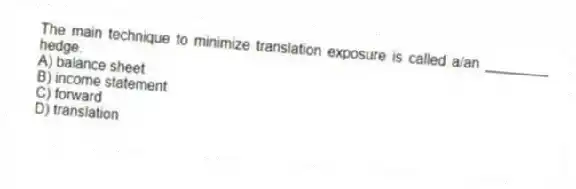 The main technique to minimize translation exposure is called a/an ________ hedge.
A) balance sheet
B) income statement
C) forward
D) translation