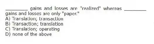 ________ gains and losses are "realized" whereas ________ gains and losses are only "paper."
A) Translation; transaction
B) Transaction; translation
C) Translation; operating
D) none of the above