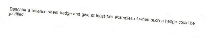 Describe a balance sheet hedge and give at least two examples of when such a hedge could be justified.