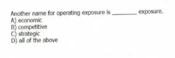 Another name for operating exposure is ________ exposure.
A) economic
B) competitive
C) strategic
D) all of the above