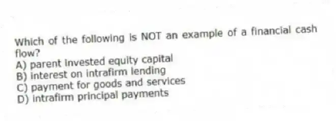 Which of the following is NOT an example of a financial cash flow?
A) parent invested equity capital
B) interest on intrafirm lending
C) payment for goods and services
D) intrafirm principal payments