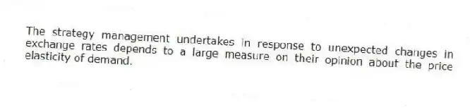 The strategy management undertakes in response to unexpected changes in exchange rates depends to a large measure on their opinion about the price elasticity of demand.