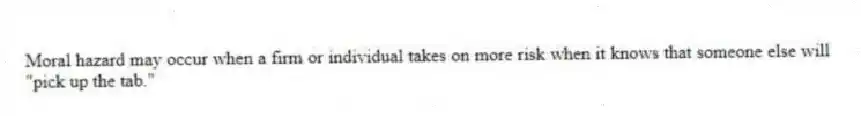 Moral hazard may occur when a firm or individual takes on more risk when it knows that someone else will "pick up the tab."