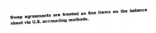 Swap agreements are treated as line items on the balance sheet via U.S. accounting methods.