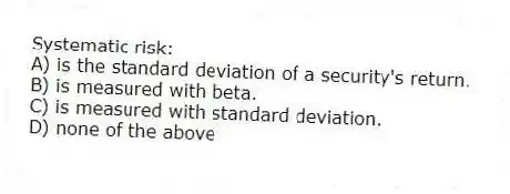 Systematic risk:
A) is the standard deviation of a security's return.
B) is measured with beta.
C) is measured with standard deviation.
D) none of the above