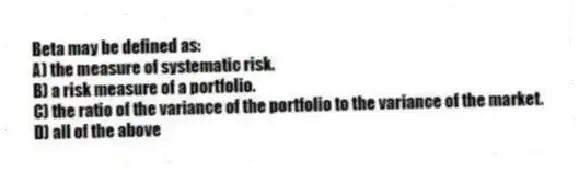 Beta may be defined as:
A) the measure of systematic risk.
B) a risk measure of a portfolio.
C) the ratio of the variance of the portfolio to the variance of the market.
D) all of the above