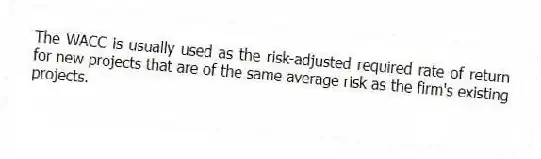 The WACC is usually used as the risk-adjusted required rate of return for new projects that are of the same average risk as the firm's existing projects.