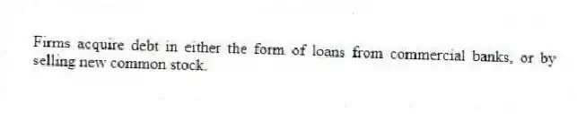 Firms acquire debt in either the form of loans from commercial banks, or by selling new common stock.
