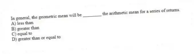 In general, the geometric mean will be ________ the arithmetic mean for a series of returns.
A) less than
B) greater than
C) equal to
D) greater than or equal to