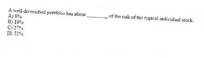 A well-diversified portfolio has about ________ of the risk of the typical individual stock.
A) 8%
B) 19%
C) 27%
D) 52%
