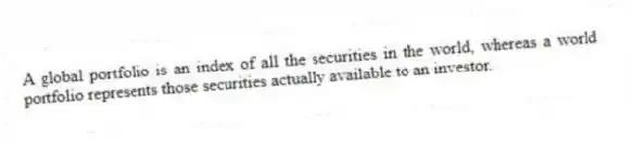 A global portfolio is an index of all the securities in the world, whereas a world portfolio represents those securities actually available to an investor.