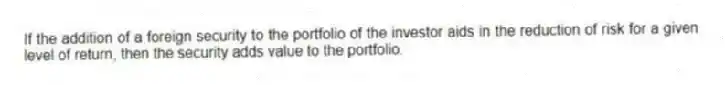 If the addition of a foreign security to the portfolio of the investor aids in the reduction of risk for a given level of return, then the security adds value to the portfolio.