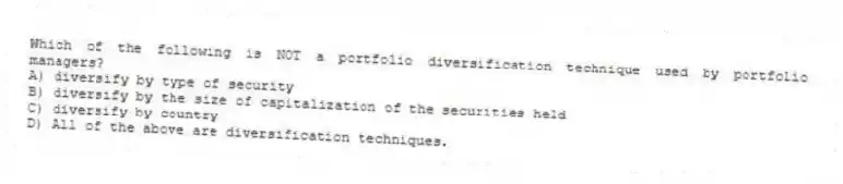 Which of the following is NOT a portfolio diversification technique used by portfolio managers?
A) diversify by type of security
B) diversify by the size of capitalization of the securities held
C) diversify by country
D) All of the above are diversification techniques.