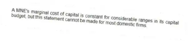 A MNE's marginal cost of capital is constant for considerable ranges in its capital budget, but this statement cannot be made for most domestic firms.
