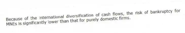 Because of the international diversification of cash flows, the risk of bankruptcy for MNEs is significantly lower than that for purely domestic firms.
