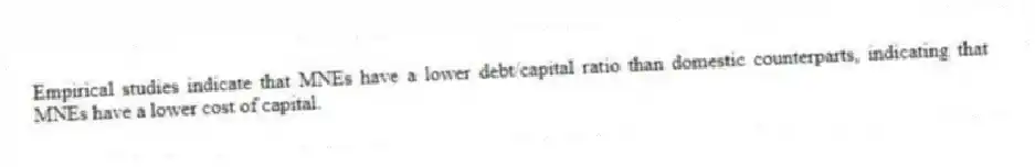 Empirical studies indicate that MNEs have a lower debt/capital ratio than domestic counterparts, indicating that MNEs have a lower cost of capital.