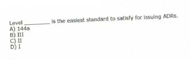 Level ________ is the easiest standard to satisfy for issuing ADRs.
A) 144a
B) III
C) II
D) I