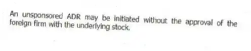 An unsponsored ADR may be initiated without the approval of the foreign firm with the underlying stock.