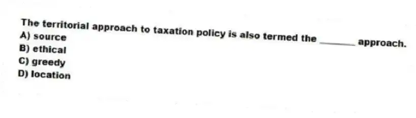 The territorial approach to taxation policy is also termed the ________ approach.
A) source
B) ethical
C) greedy
D) location