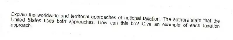 Explain the worldwide and territorial approaches of national taxation. The authors state that the United States uses both approaches. How can this be? Give an example of each taxation approach.