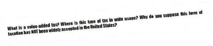 What is a value-added tax? Where is this type of tax in wide usage? Why do you suppose this form of taxation has NOT been widely accepted in the United States?