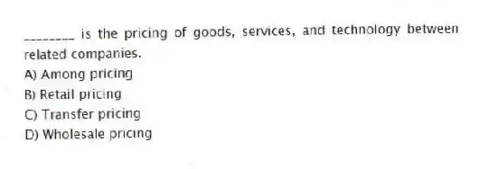 ________ is the pricing of goods, services, and technology between related companies.
A) Among pricing
B) Retail pricing
C) Transfer pricing
D) Wholesale pricing