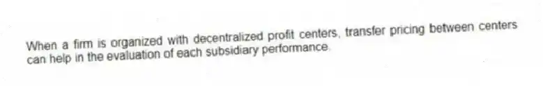 When a firm is organized with decentralized profit centers, transfer pricing between centers can help in the evaluation of each subsidiary performance.