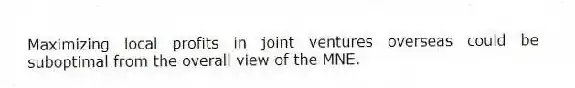 Maximizing local profits in joint ventures overseas could be suboptimal from the overall view of the MNE.