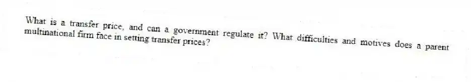 What is a transfer price, and can a government regulate it? What difficulties and motives does a parent multinational firm face in setting transfer prices?