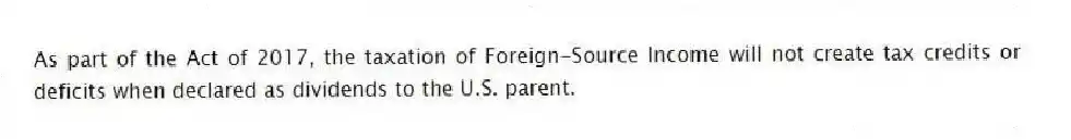 As part of the Act of 2017, the taxation of Foreign-Source Income will not create tax credits or deficits when declared as dividends to the U.S. parent.