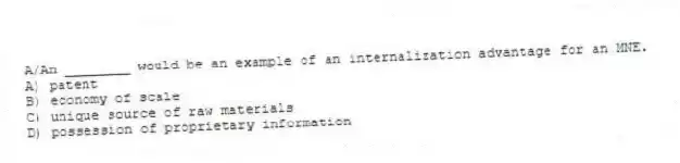 A/An ________ would be an example of an internalization advantage for an MNE.
A) patent
B) economy of scale
C) unique source of raw materials
D) possession of proprietary information
